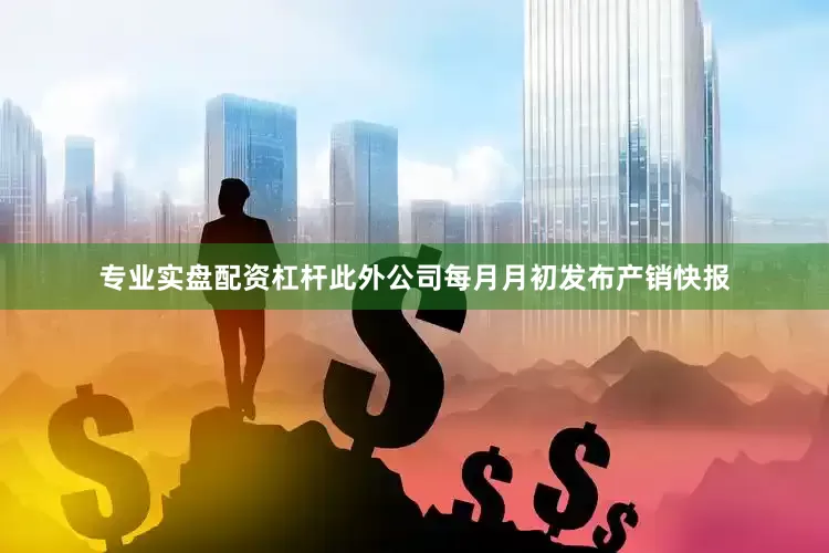 专业实盘配资杠杆此外公司每月月初发布产销快报