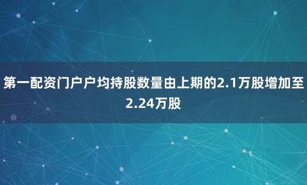 第一配资门户户均持股数量由上期的2.1万股增加至2.24万股