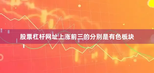 股票杠杆网址上涨前三的分别是有色板块