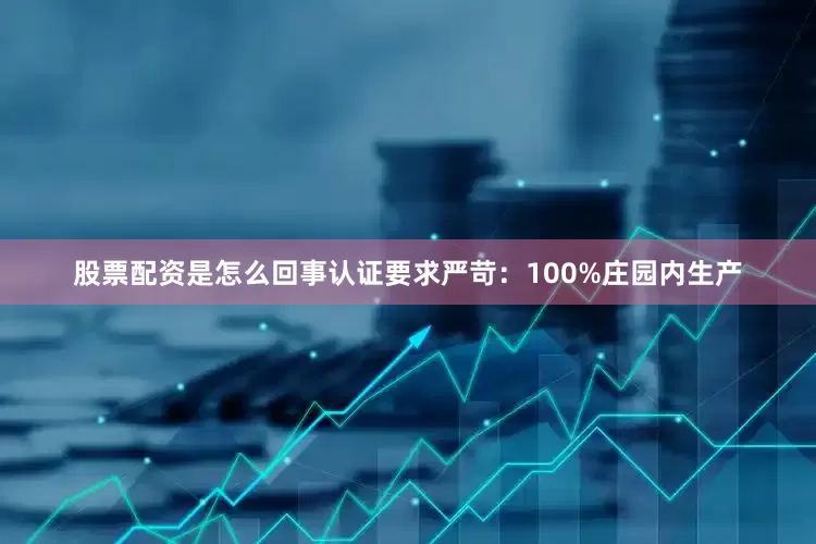 股票配资是怎么回事认证要求严苛：100%庄园内生产