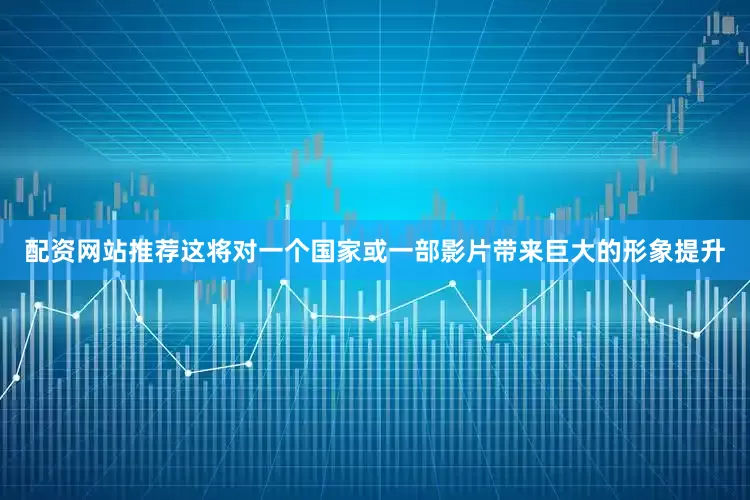 配资网站推荐这将对一个国家或一部影片带来巨大的形象提升