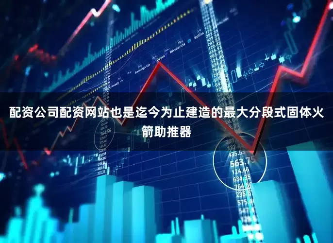配资公司配资网站也是迄今为止建造的最大分段式固体火箭助推器