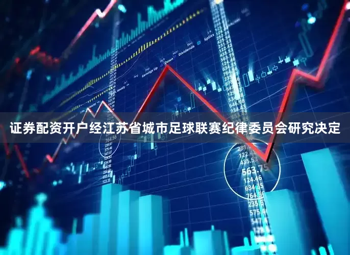 证券配资开户经江苏省城市足球联赛纪律委员会研究决定