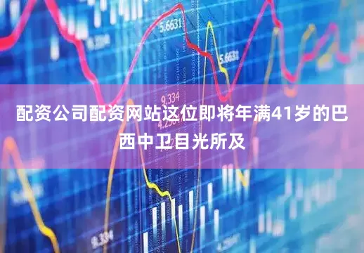 配资公司配资网站这位即将年满41岁的巴西中卫目光所及