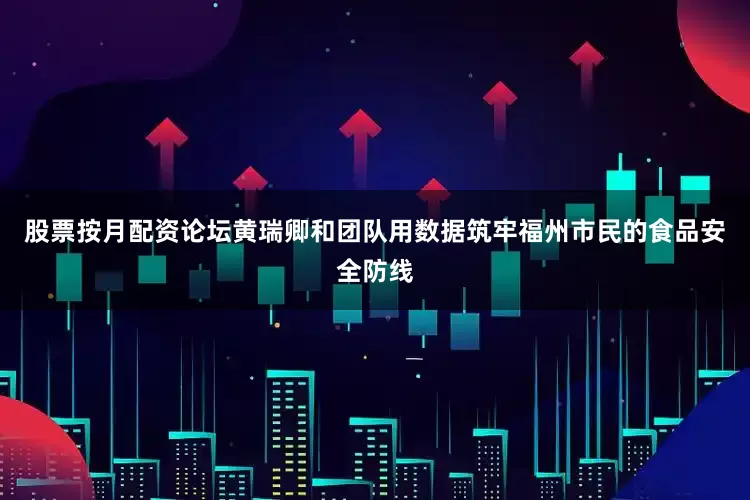 股票按月配资论坛黄瑞卿和团队用数据筑牢福州市民的食品安全防线