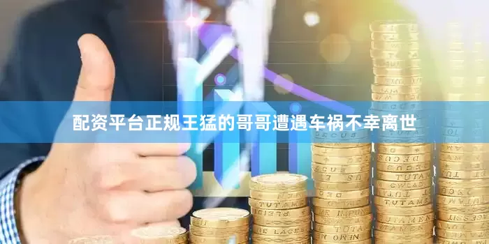 配资平台正规王猛的哥哥遭遇车祸不幸离世