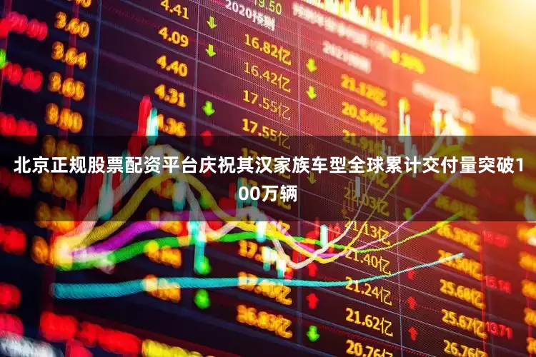 北京正规股票配资平台庆祝其汉家族车型全球累计交付量突破100万辆