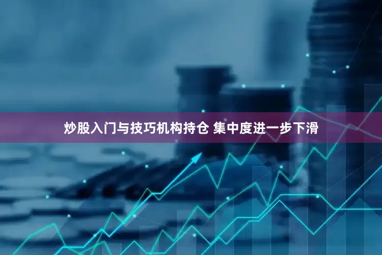 炒股入门与技巧机构持仓 集中度进一步下滑