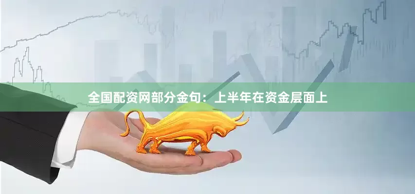 全国配资网部分金句：上半年在资金层面上