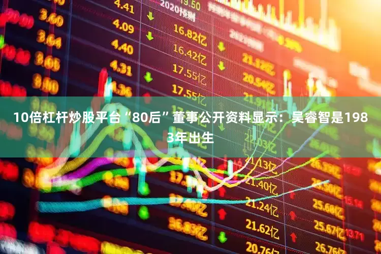10倍杠杆炒股平台“80后”董事公开资料显示：吴睿智是1983年出生