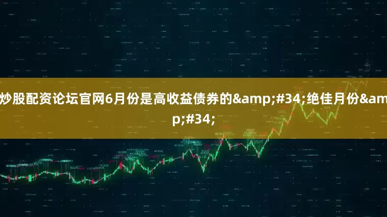 炒股配资论坛官网6月份是高收益债券的&#34;绝佳月份&#34;