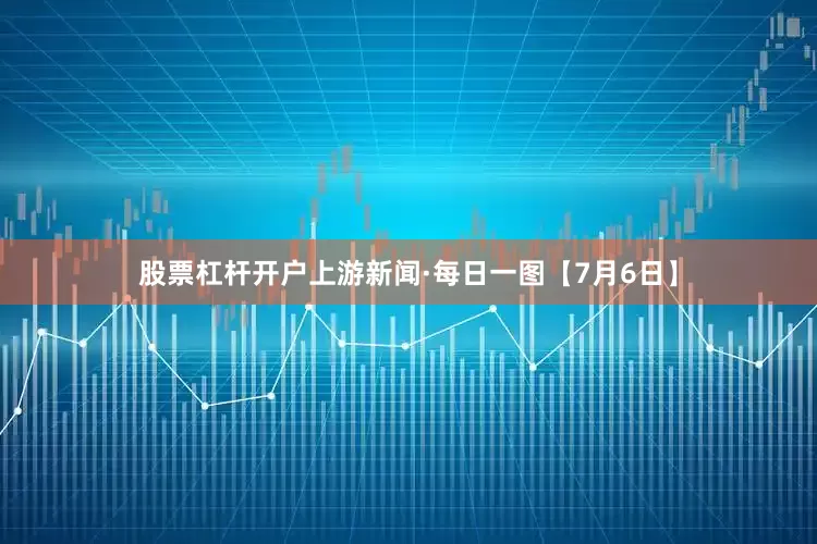 股票杠杆开户上游新闻·每日一图【7月6日】