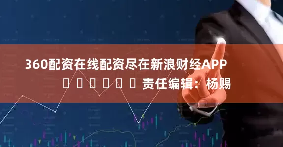 360配资在线配资尽在新浪财经APP            						责任编辑：杨赐
