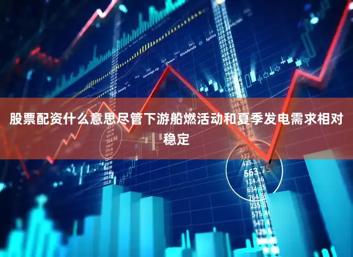 股票配资什么意思尽管下游船燃活动和夏季发电需求相对稳定