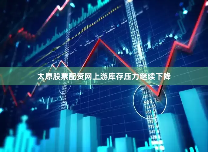 太原股票配资网上游库存压力继续下降
