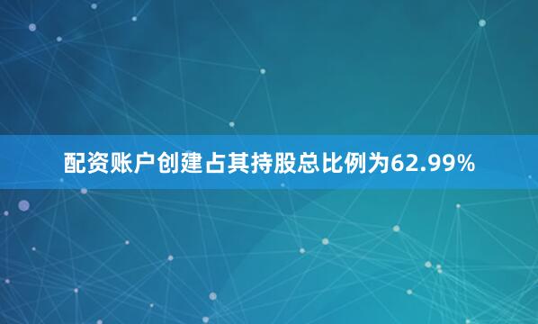 配资账户创建占其持股总比例为62.99%