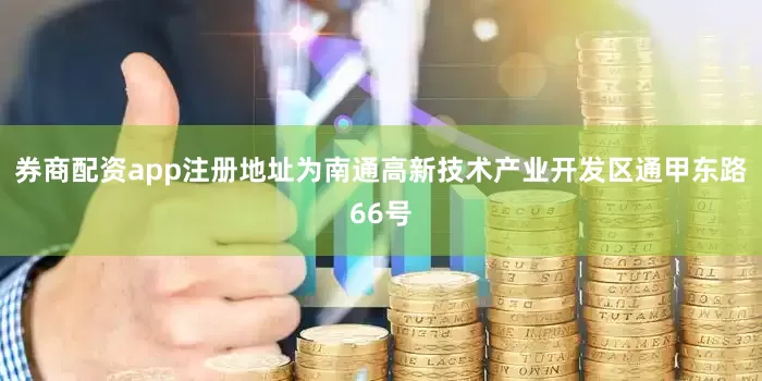 券商配资app注册地址为南通高新技术产业开发区通甲东路66号