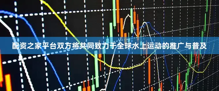 配资之家平台双方将共同致力于全球水上运动的推广与普及