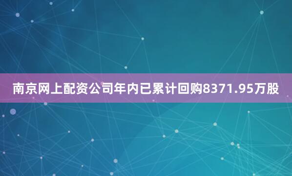 南京网上配资公司年内已累计回购8371.95万股