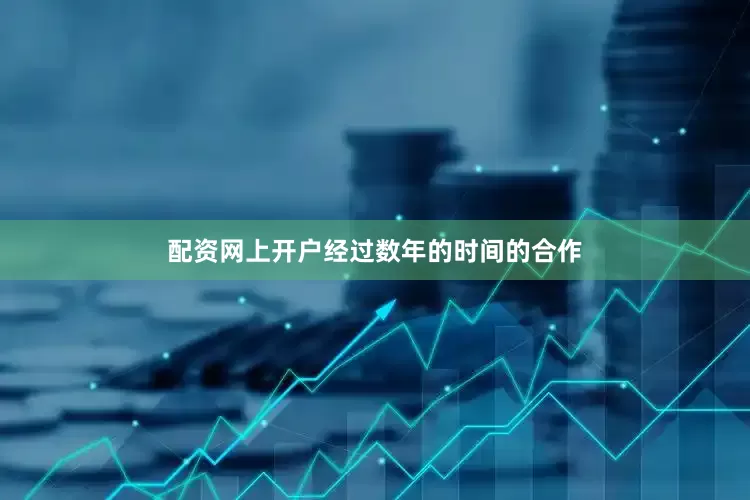 配资网上开户经过数年的时间的合作
