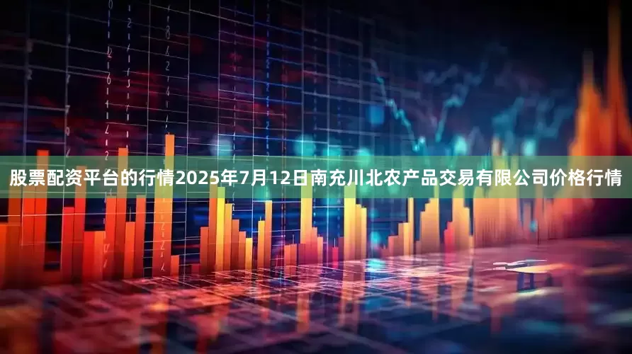 股票配资平台的行情2025年7月12日南充川北农产品交易有限公司价格行情