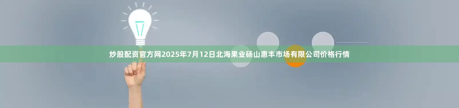 炒股配资官方网2025年7月12日北海果业砀山惠丰市场有限公司价格行情