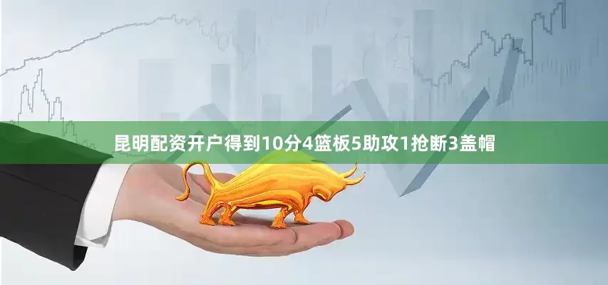 昆明配资开户得到10分4篮板5助攻1抢断3盖帽