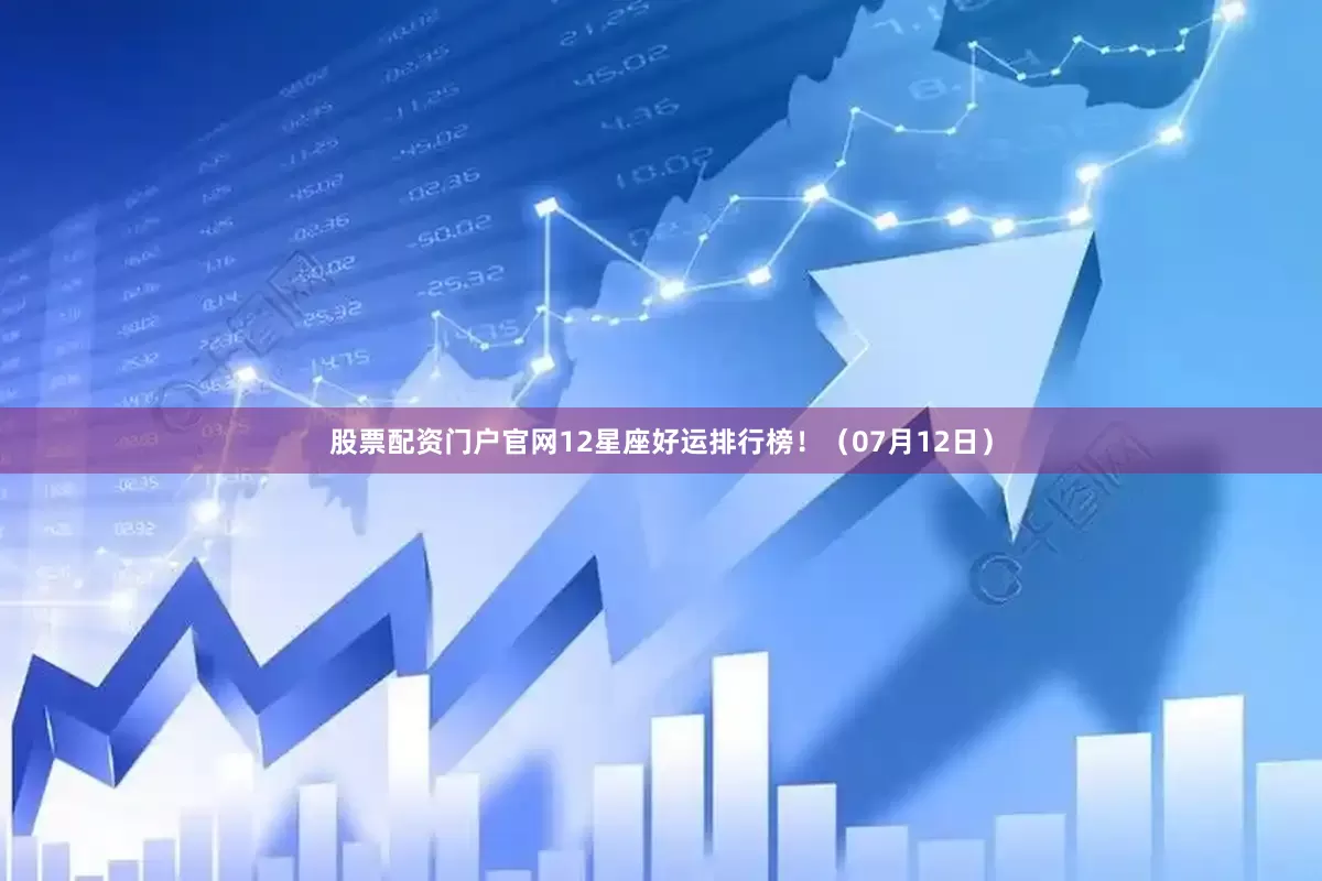 股票配资门户官网12星座好运排行榜！（07月12日）