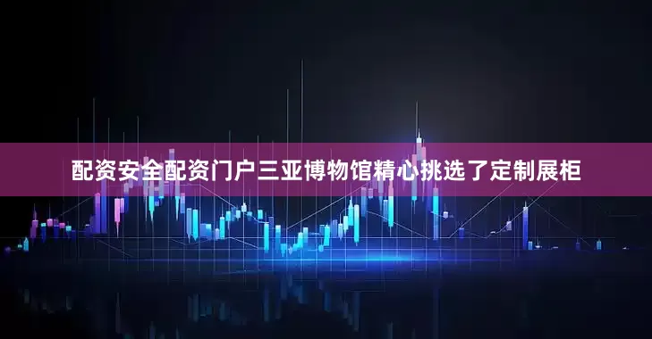 配资安全配资门户三亚博物馆精心挑选了定制展柜