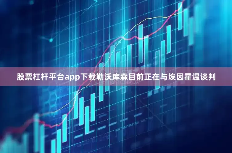 股票杠杆平台app下载勒沃库森目前正在与埃因霍温谈判