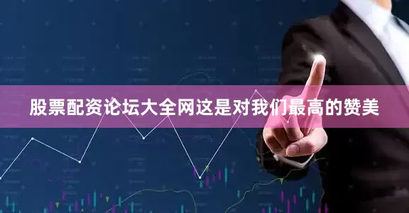股票配资论坛大全网这是对我们最高的赞美