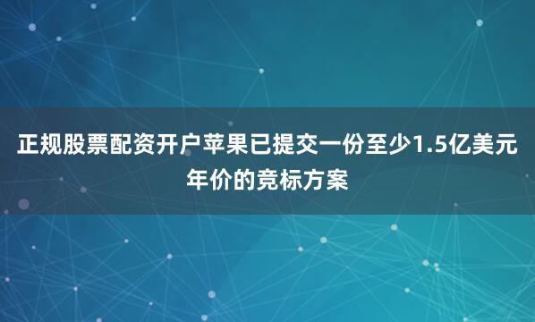 正规股票配资开户苹果已提交一份至少1.5亿美元年价的竞标方案