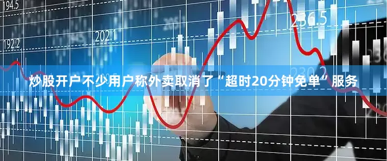 炒股开户不少用户称外卖取消了“超时20分钟免单”服务