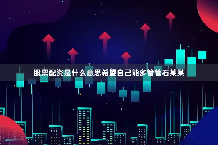 股票配资是什么意思希望自己能多管管石某某