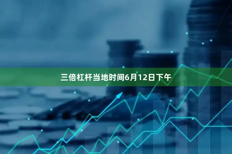 三倍杠杆当地时间6月12日下午