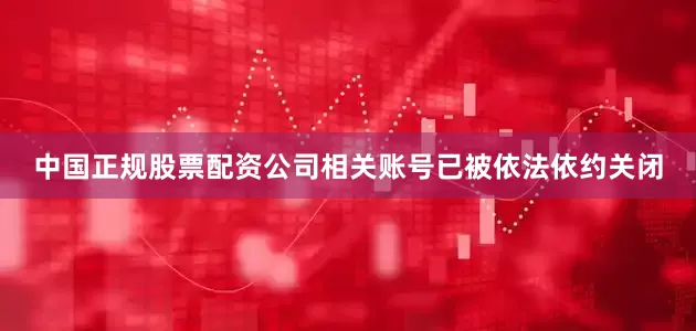 中国正规股票配资公司相关账号已被依法依约关闭