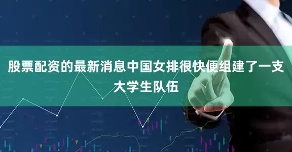 股票配资的最新消息中国女排很快便组建了一支大学生队伍