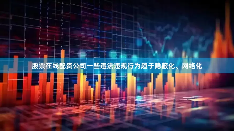 股票在线配资公司一些违法违规行为趋于隐蔽化、网络化