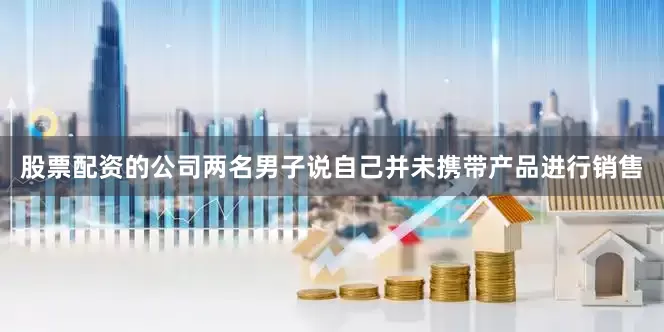 股票配资的公司两名男子说自己并未携带产品进行销售