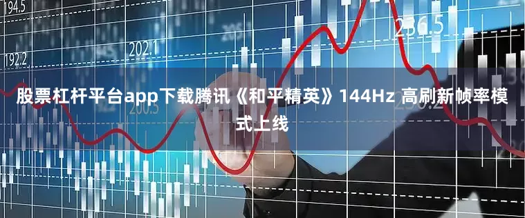 股票杠杆平台app下载腾讯《和平精英》144Hz 高刷新帧率模式上线