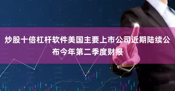 炒股十倍杠杆软件美国主要上市公司近期陆续公布今年第二季度财报