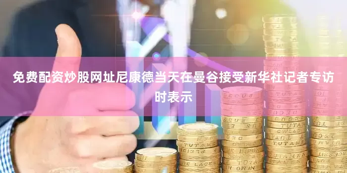 免费配资炒股网址尼康德当天在曼谷接受新华社记者专访时表示