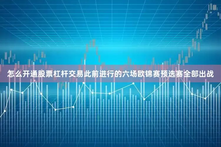 怎么开通股票杠杆交易此前进行的六场欧锦赛预选赛全部出战