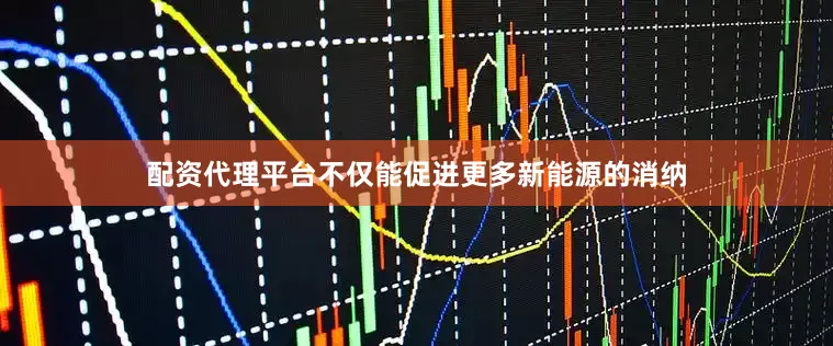 配资代理平台不仅能促进更多新能源的消纳