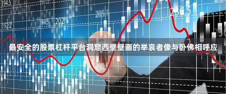 最安全的股票杠杆平台洞窟西壁壁画的举哀者像与卧佛相呼应