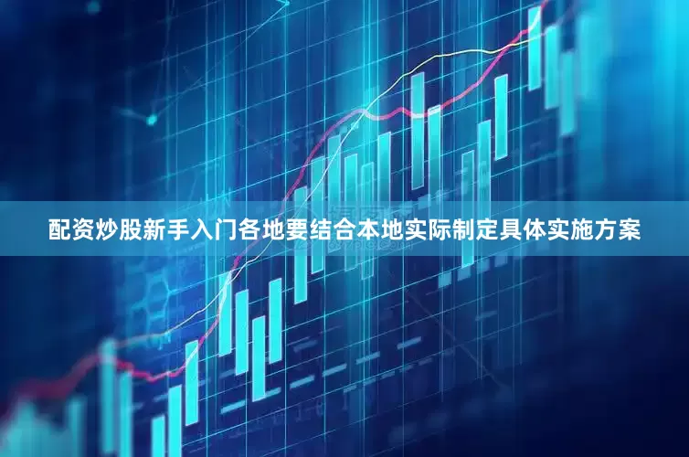 配资炒股新手入门各地要结合本地实际制定具体实施方案
