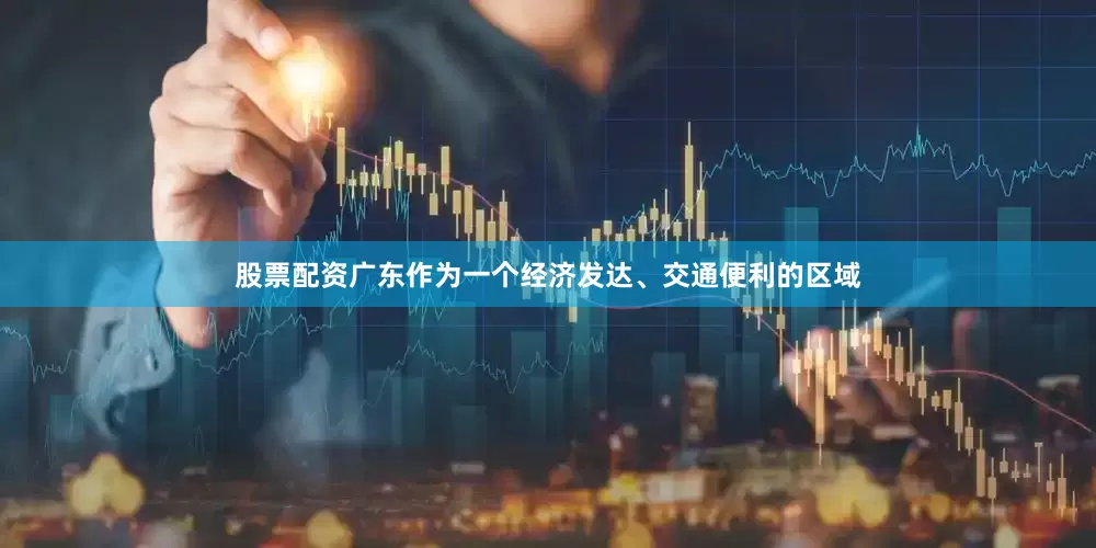 股票配资广东作为一个经济发达、交通便利的区域