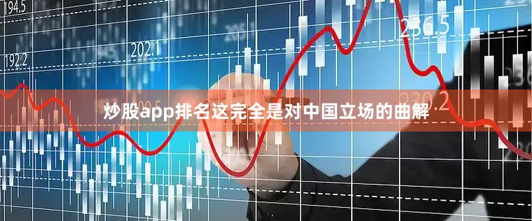 炒股app排名这完全是对中国立场的曲解