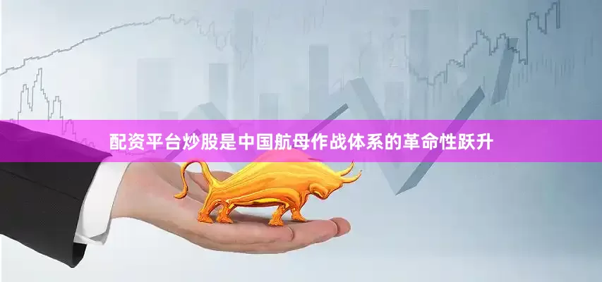 配资平台炒股是中国航母作战体系的革命性跃升