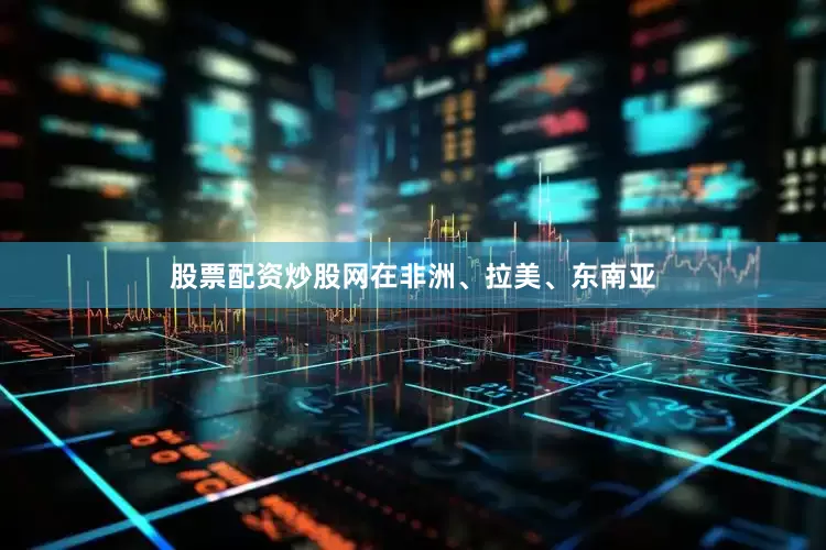 股票配资炒股网在非洲、拉美、东南亚
